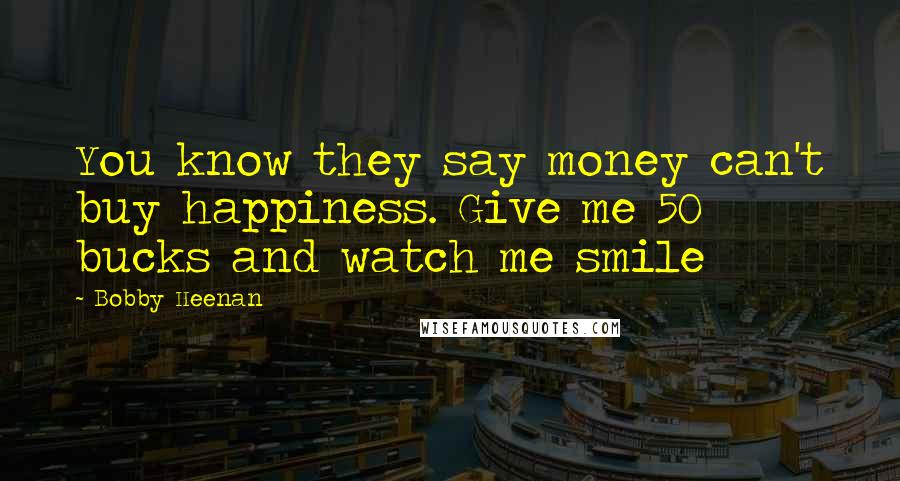 Bobby Heenan Quotes: You know they say money can't buy happiness. Give me 50 bucks and watch me smile