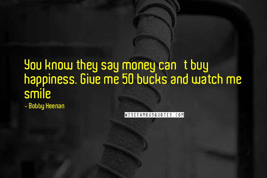 Bobby Heenan Quotes: You know they say money can't buy happiness. Give me 50 bucks and watch me smile