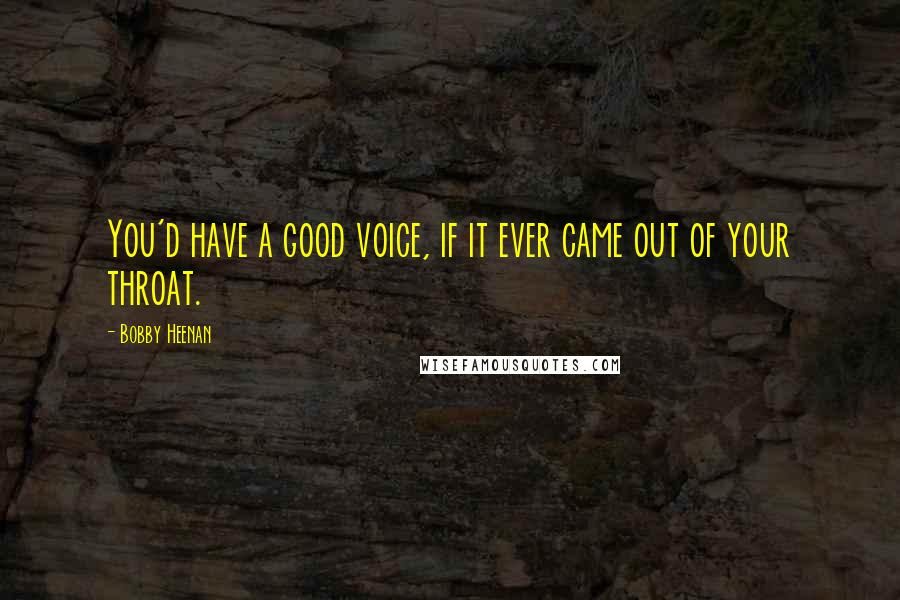 Bobby Heenan Quotes: You'd have a good voice, if it ever came out of your throat.