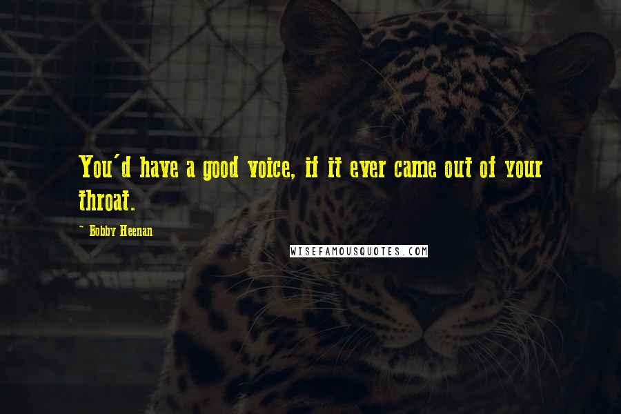 Bobby Heenan Quotes: You'd have a good voice, if it ever came out of your throat.