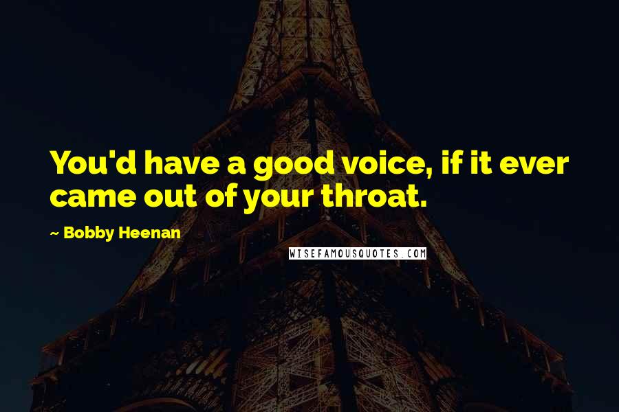 Bobby Heenan Quotes: You'd have a good voice, if it ever came out of your throat.