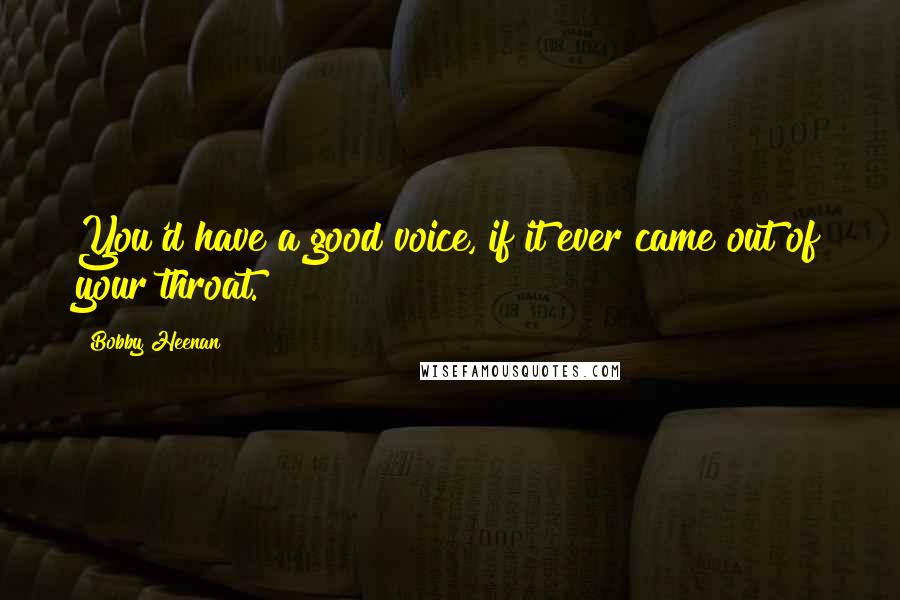 Bobby Heenan Quotes: You'd have a good voice, if it ever came out of your throat.