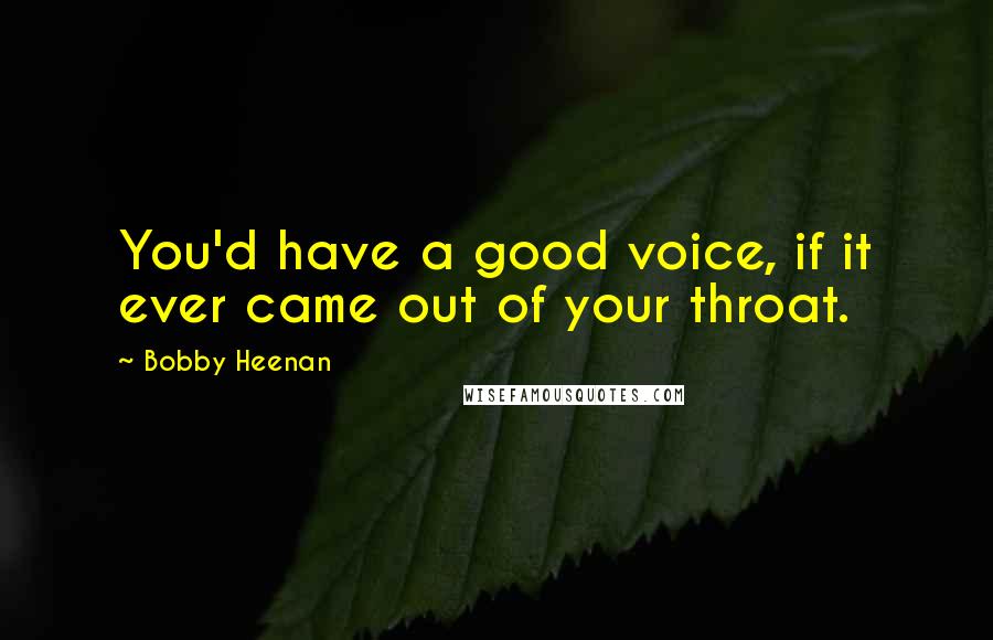 Bobby Heenan Quotes: You'd have a good voice, if it ever came out of your throat.