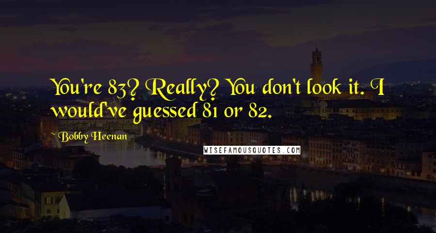 Bobby Heenan Quotes: You're 83? Really? You don't look it. I would've guessed 81 or 82.