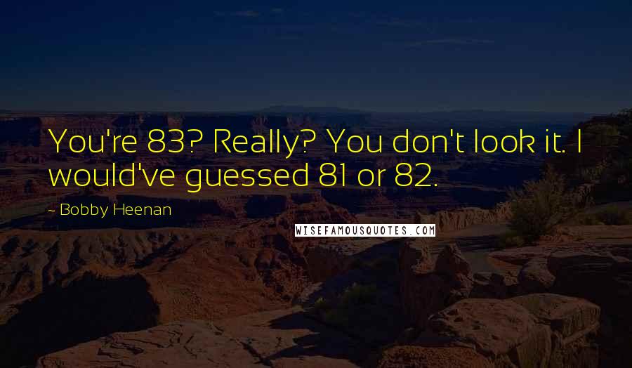 Bobby Heenan Quotes: You're 83? Really? You don't look it. I would've guessed 81 or 82.