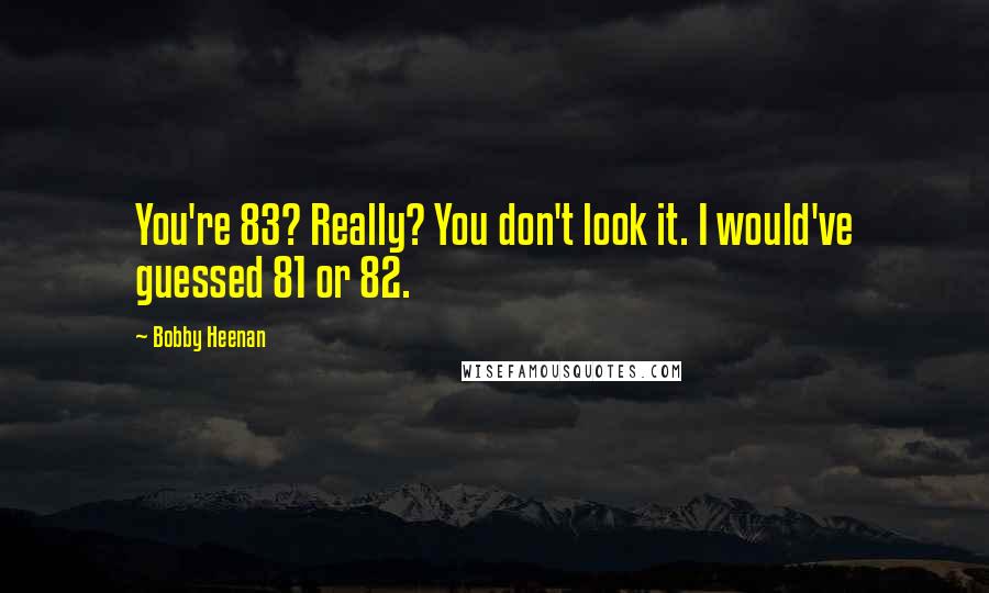 Bobby Heenan Quotes: You're 83? Really? You don't look it. I would've guessed 81 or 82.