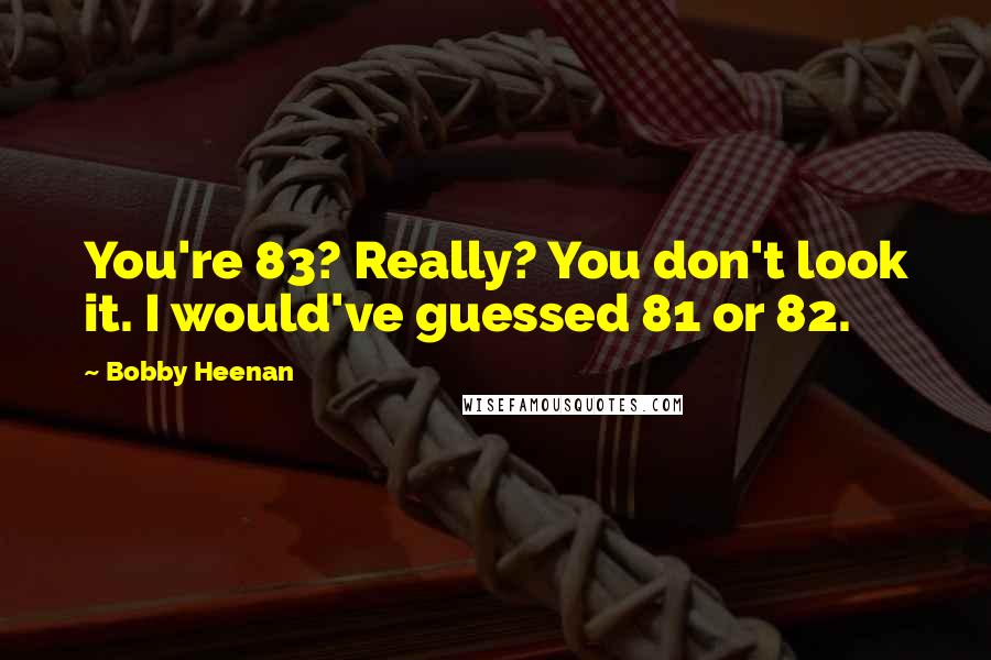 Bobby Heenan Quotes: You're 83? Really? You don't look it. I would've guessed 81 or 82.