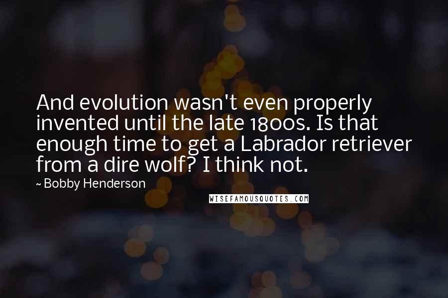 Bobby Henderson Quotes: And evolution wasn't even properly invented until the late 1800s. Is that enough time to get a Labrador retriever from a dire wolf? I think not.