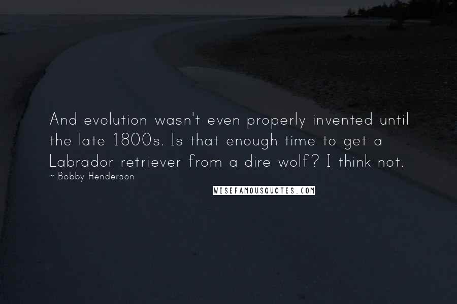 Bobby Henderson Quotes: And evolution wasn't even properly invented until the late 1800s. Is that enough time to get a Labrador retriever from a dire wolf? I think not.