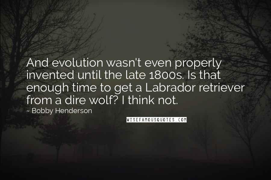 Bobby Henderson Quotes: And evolution wasn't even properly invented until the late 1800s. Is that enough time to get a Labrador retriever from a dire wolf? I think not.