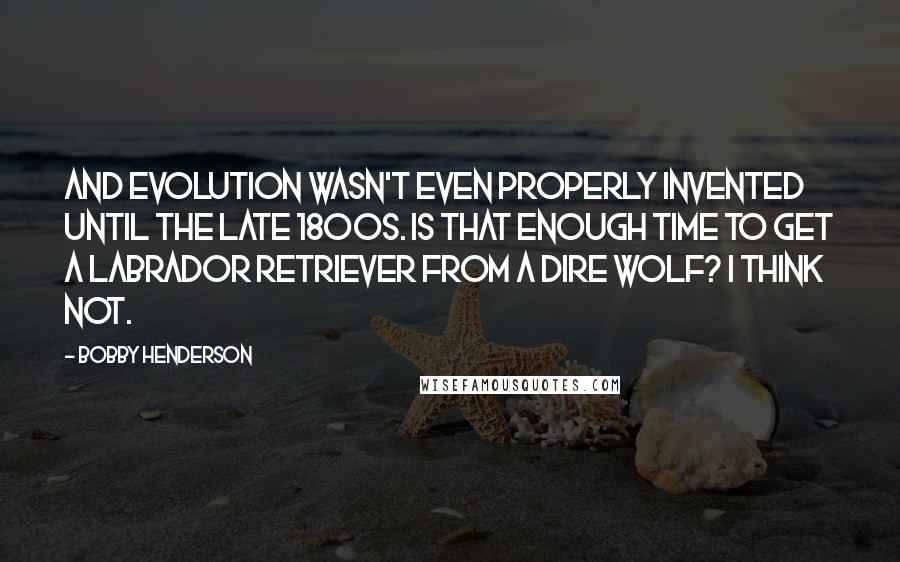 Bobby Henderson Quotes: And evolution wasn't even properly invented until the late 1800s. Is that enough time to get a Labrador retriever from a dire wolf? I think not.