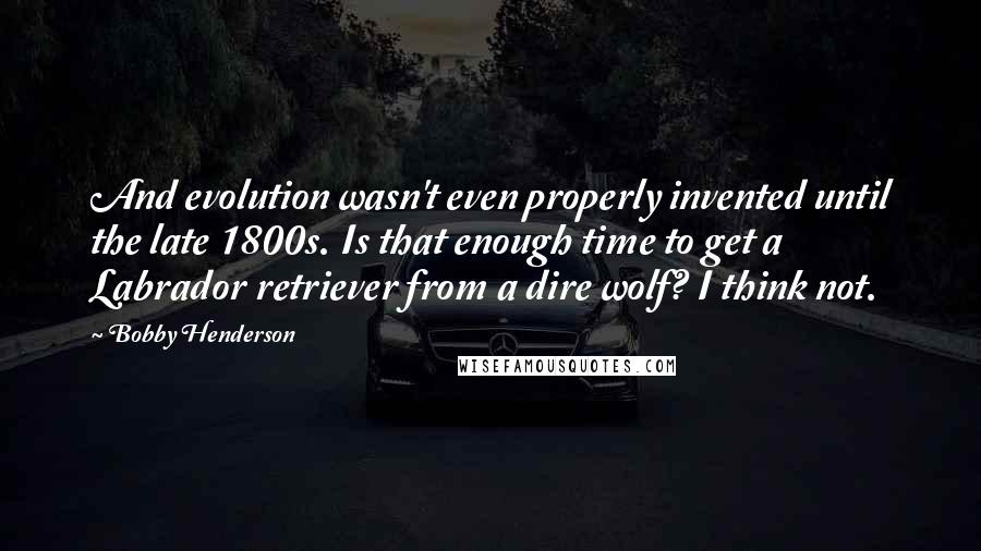 Bobby Henderson Quotes: And evolution wasn't even properly invented until the late 1800s. Is that enough time to get a Labrador retriever from a dire wolf? I think not.