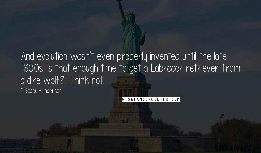 Bobby Henderson Quotes: And evolution wasn't even properly invented until the late 1800s. Is that enough time to get a Labrador retriever from a dire wolf? I think not.