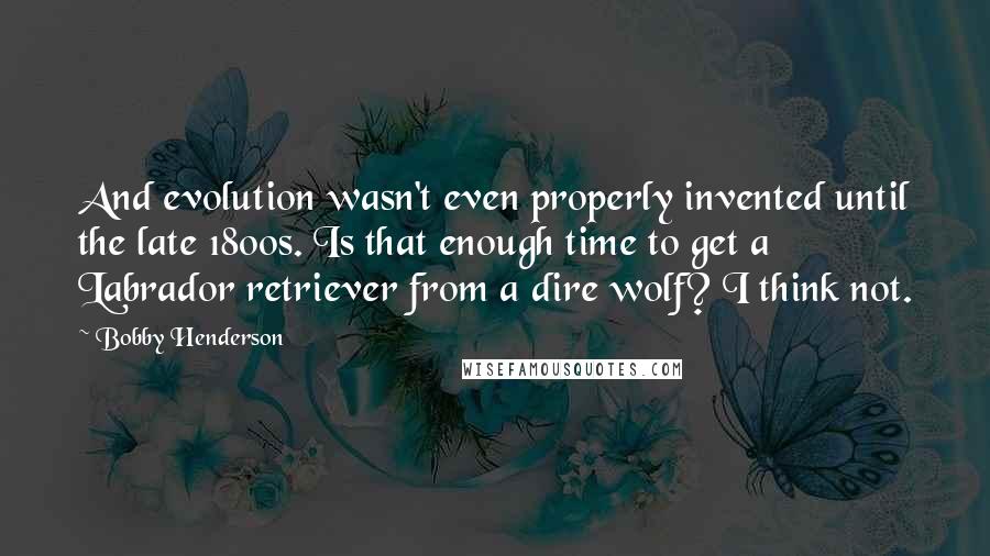 Bobby Henderson Quotes: And evolution wasn't even properly invented until the late 1800s. Is that enough time to get a Labrador retriever from a dire wolf? I think not.