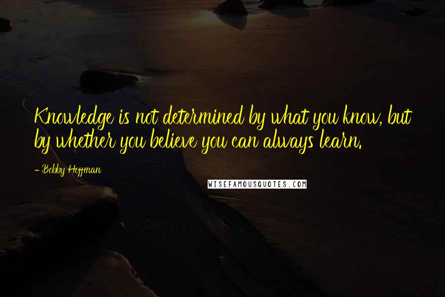 Bobby Hoffman Quotes: Knowledge is not determined by what you know, but by whether you believe you can always learn.