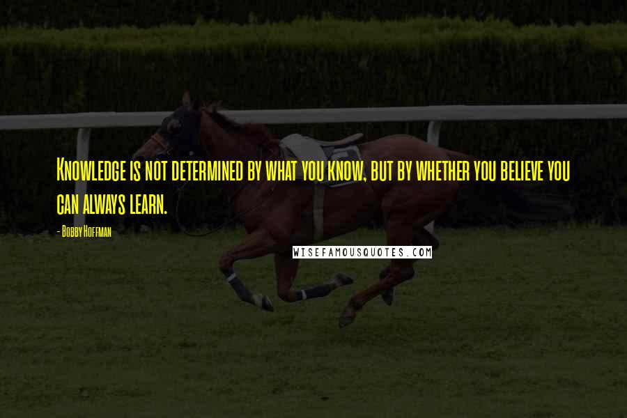 Bobby Hoffman Quotes: Knowledge is not determined by what you know, but by whether you believe you can always learn.