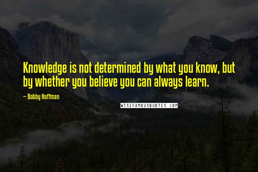 Bobby Hoffman Quotes: Knowledge is not determined by what you know, but by whether you believe you can always learn.