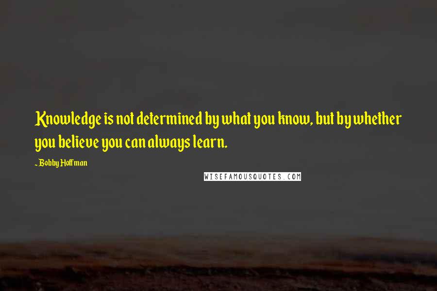 Bobby Hoffman Quotes: Knowledge is not determined by what you know, but by whether you believe you can always learn.