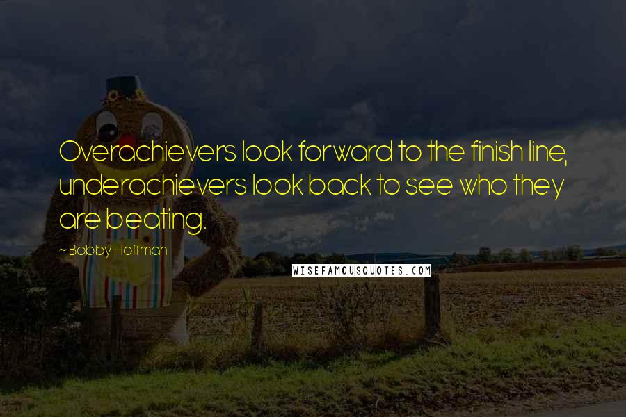 Bobby Hoffman Quotes: Overachievers look forward to the finish line, underachievers look back to see who they are beating.