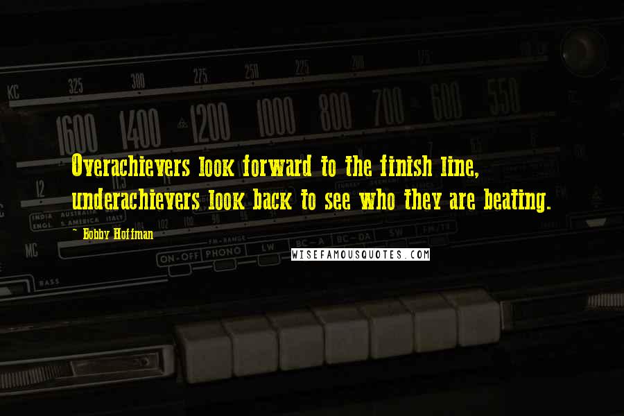 Bobby Hoffman Quotes: Overachievers look forward to the finish line, underachievers look back to see who they are beating.