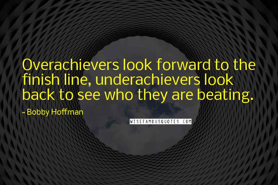 Bobby Hoffman Quotes: Overachievers look forward to the finish line, underachievers look back to see who they are beating.