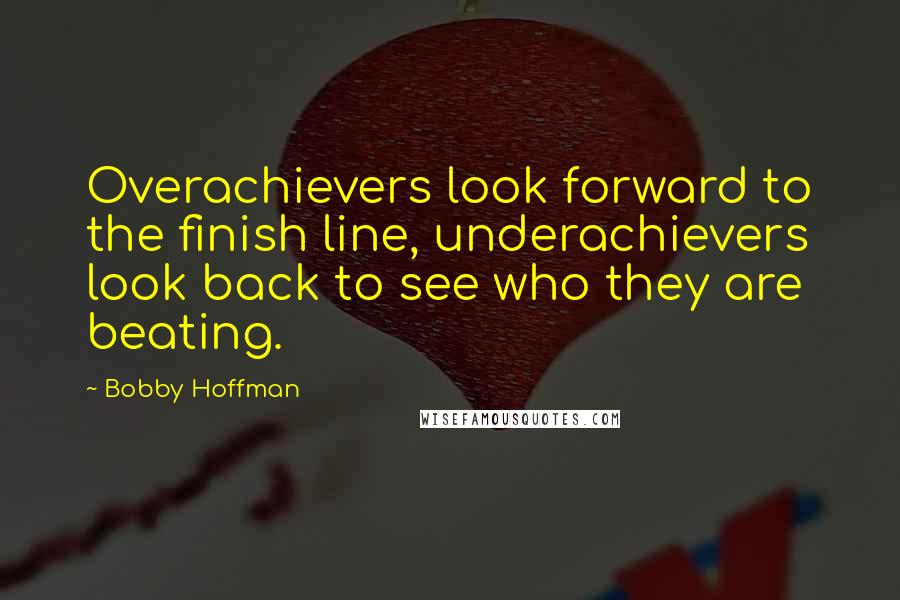 Bobby Hoffman Quotes: Overachievers look forward to the finish line, underachievers look back to see who they are beating.