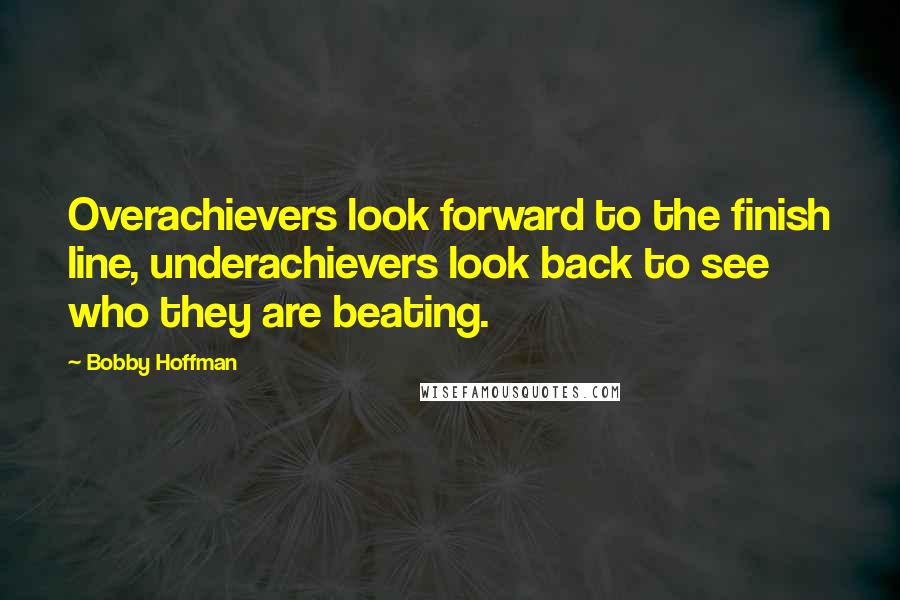 Bobby Hoffman Quotes: Overachievers look forward to the finish line, underachievers look back to see who they are beating.