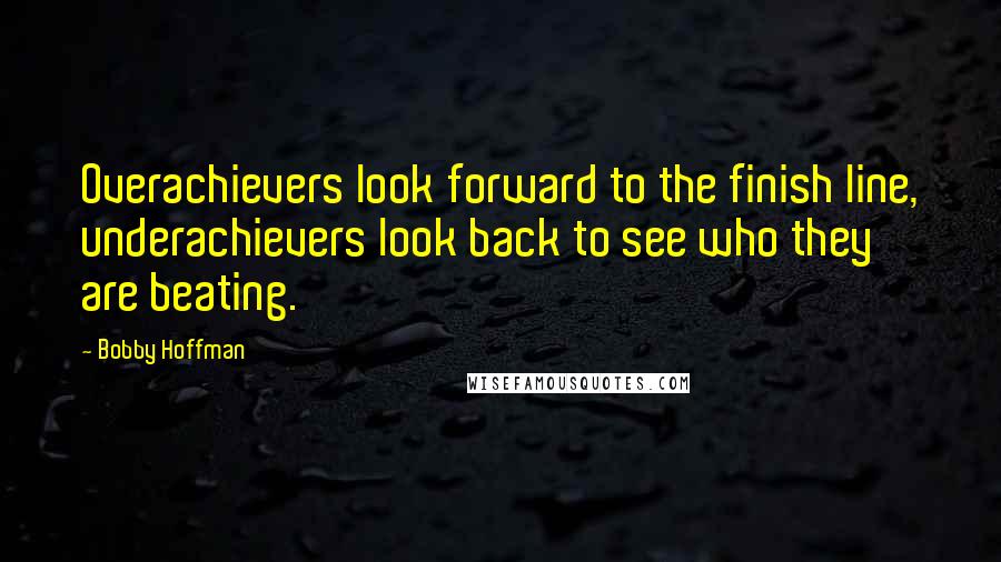 Bobby Hoffman Quotes: Overachievers look forward to the finish line, underachievers look back to see who they are beating.