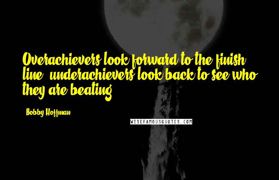 Bobby Hoffman Quotes: Overachievers look forward to the finish line, underachievers look back to see who they are beating.