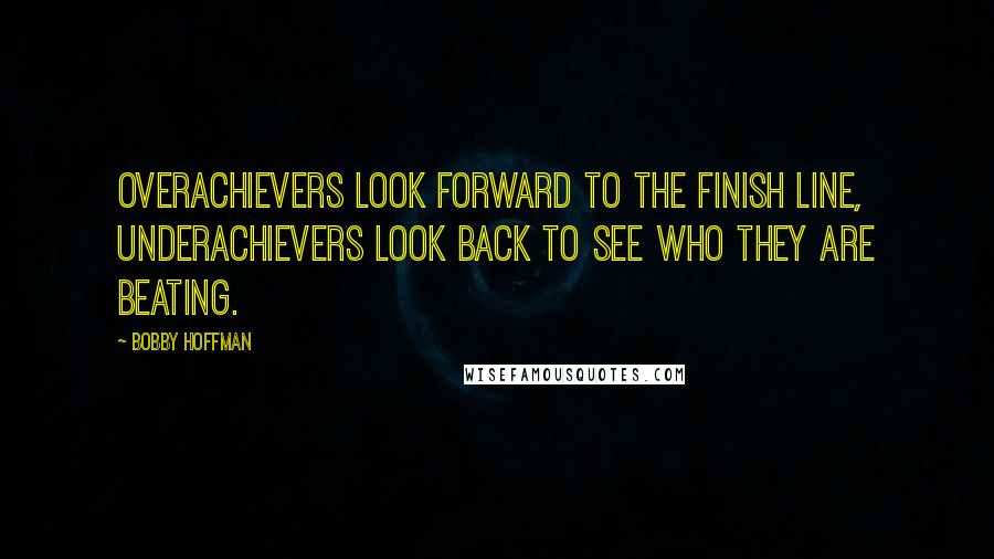 Bobby Hoffman Quotes: Overachievers look forward to the finish line, underachievers look back to see who they are beating.