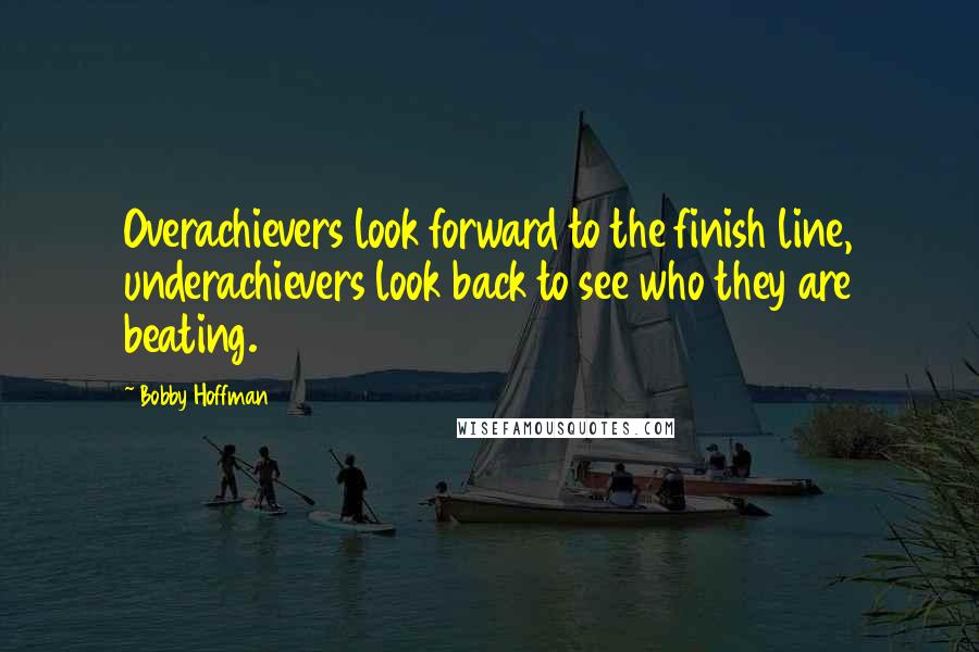 Bobby Hoffman Quotes: Overachievers look forward to the finish line, underachievers look back to see who they are beating.