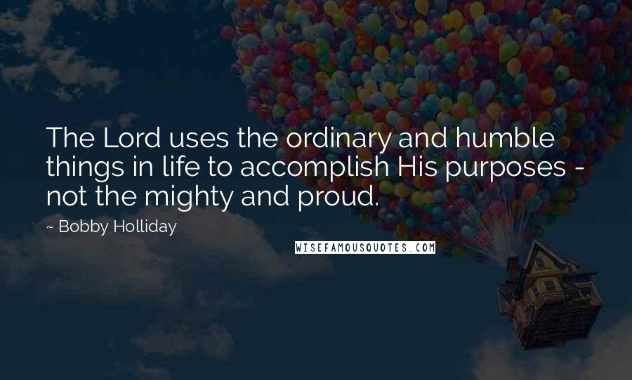 Bobby Holliday Quotes: The Lord uses the ordinary and humble things in life to accomplish His purposes - not the mighty and proud.