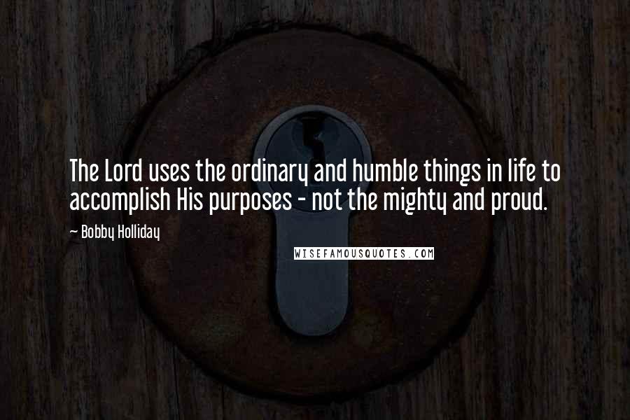 Bobby Holliday Quotes: The Lord uses the ordinary and humble things in life to accomplish His purposes - not the mighty and proud.