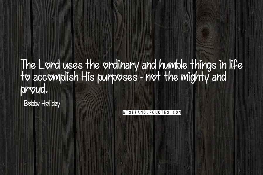Bobby Holliday Quotes: The Lord uses the ordinary and humble things in life to accomplish His purposes - not the mighty and proud.