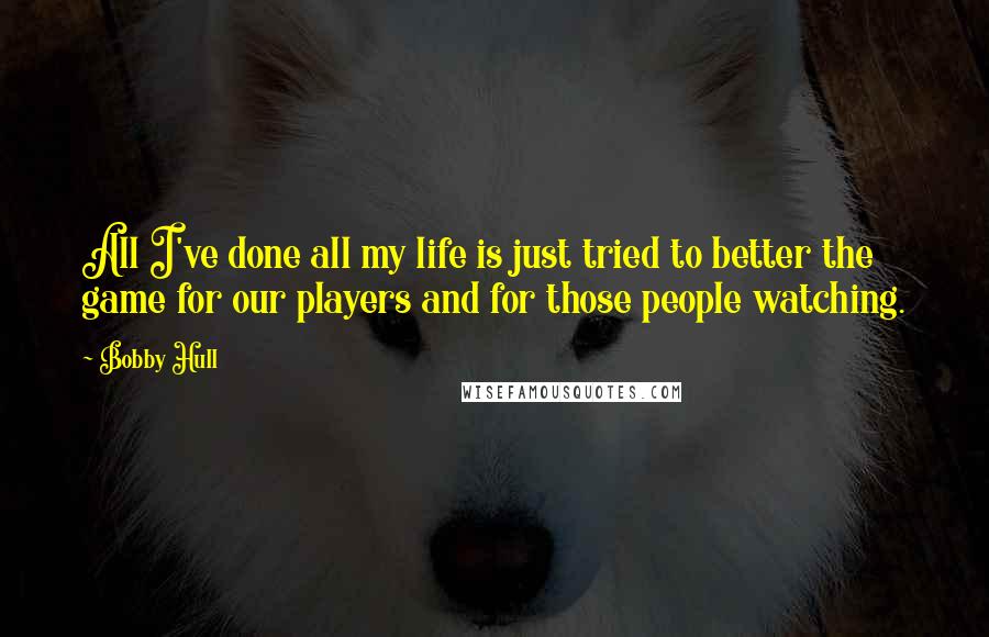 Bobby Hull Quotes: All I've done all my life is just tried to better the game for our players and for those people watching.