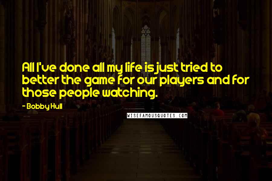 Bobby Hull Quotes: All I've done all my life is just tried to better the game for our players and for those people watching.