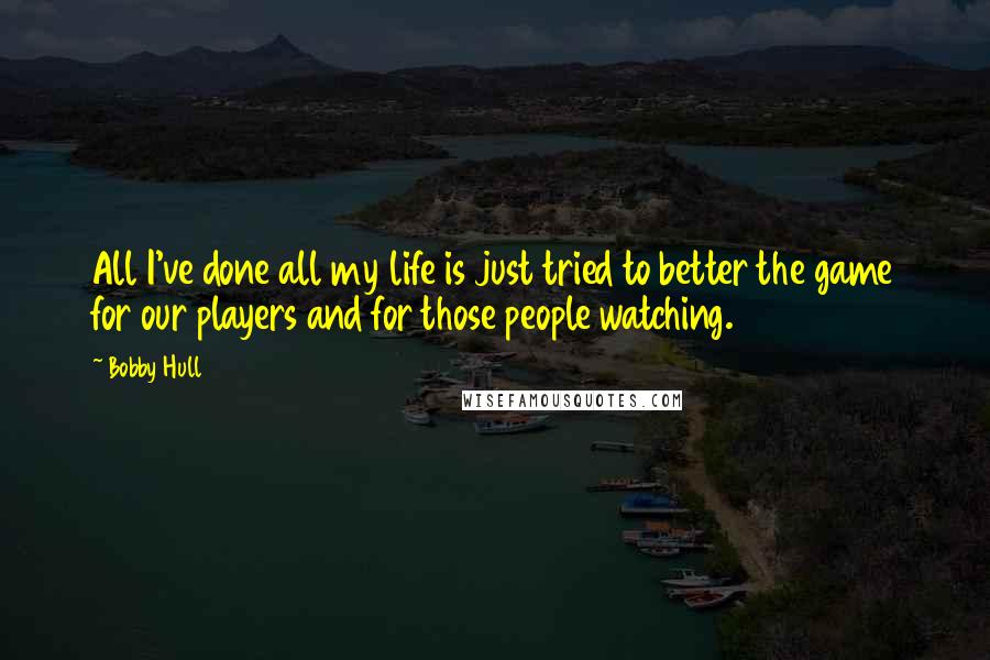 Bobby Hull Quotes: All I've done all my life is just tried to better the game for our players and for those people watching.