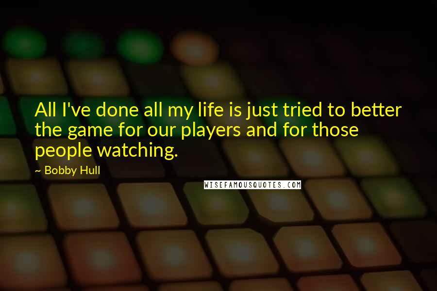 Bobby Hull Quotes: All I've done all my life is just tried to better the game for our players and for those people watching.