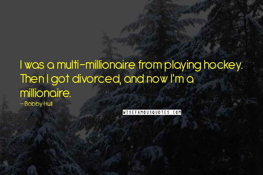 Bobby Hull Quotes: I was a multi-millionaire from playing hockey. Then I got divorced, and now I'm a millionaire.