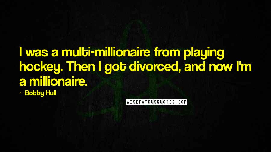 Bobby Hull Quotes: I was a multi-millionaire from playing hockey. Then I got divorced, and now I'm a millionaire.