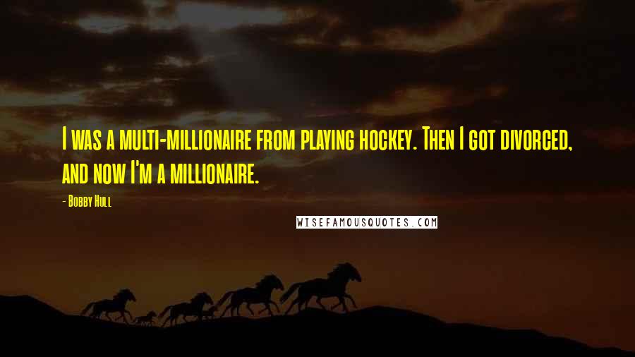 Bobby Hull Quotes: I was a multi-millionaire from playing hockey. Then I got divorced, and now I'm a millionaire.