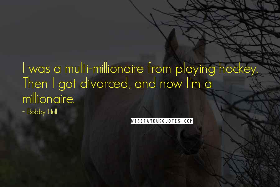 Bobby Hull Quotes: I was a multi-millionaire from playing hockey. Then I got divorced, and now I'm a millionaire.