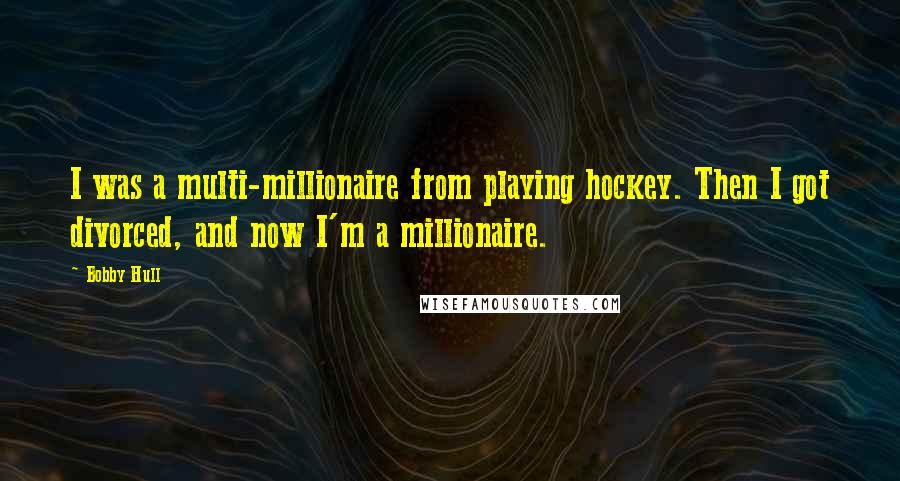 Bobby Hull Quotes: I was a multi-millionaire from playing hockey. Then I got divorced, and now I'm a millionaire.