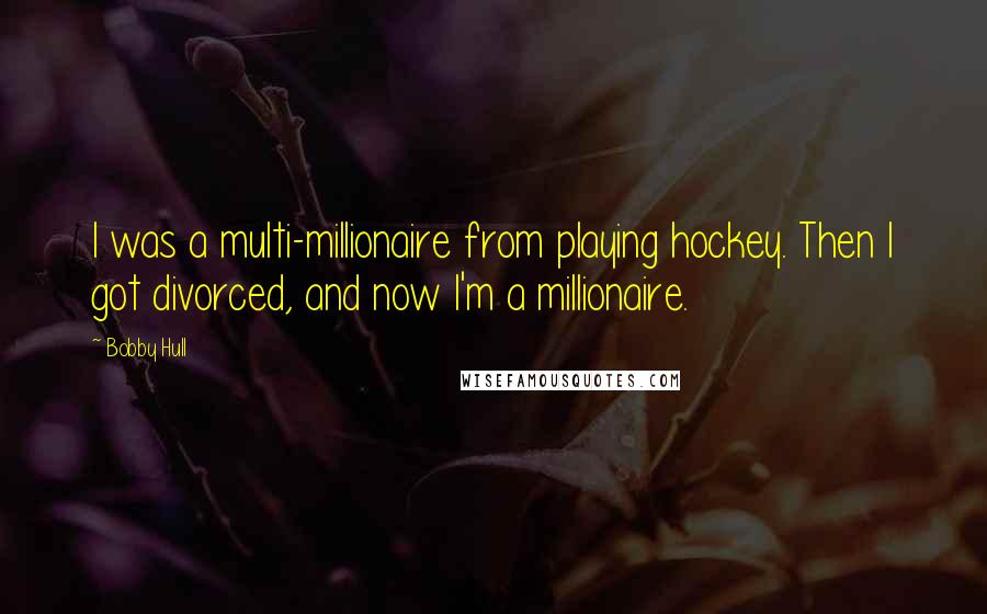 Bobby Hull Quotes: I was a multi-millionaire from playing hockey. Then I got divorced, and now I'm a millionaire.