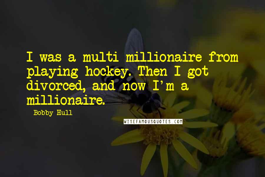 Bobby Hull Quotes: I was a multi-millionaire from playing hockey. Then I got divorced, and now I'm a millionaire.