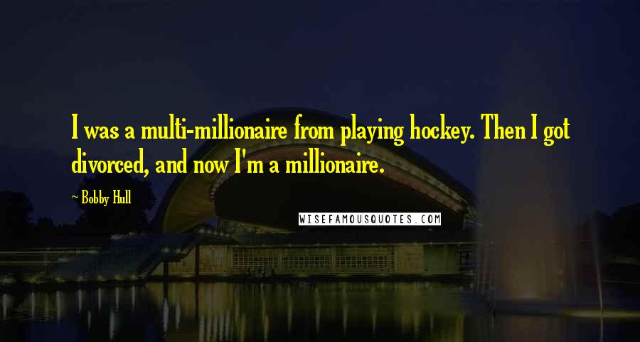 Bobby Hull Quotes: I was a multi-millionaire from playing hockey. Then I got divorced, and now I'm a millionaire.