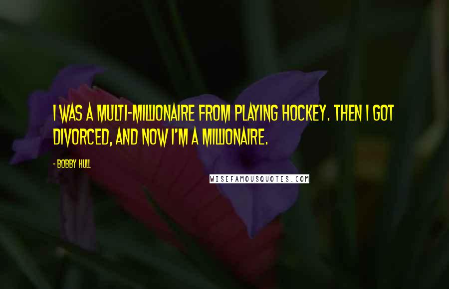 Bobby Hull Quotes: I was a multi-millionaire from playing hockey. Then I got divorced, and now I'm a millionaire.