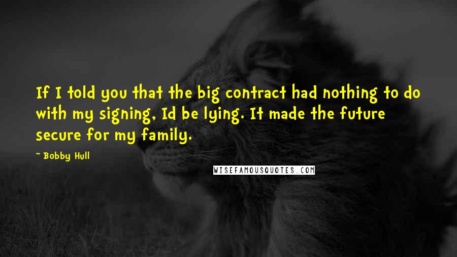 Bobby Hull Quotes: If I told you that the big contract had nothing to do with my signing, Id be lying. It made the future secure for my family.