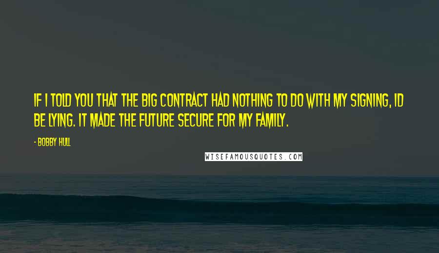 Bobby Hull Quotes: If I told you that the big contract had nothing to do with my signing, Id be lying. It made the future secure for my family.