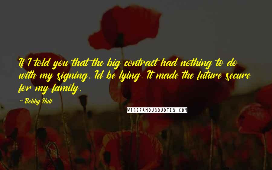 Bobby Hull Quotes: If I told you that the big contract had nothing to do with my signing, Id be lying. It made the future secure for my family.